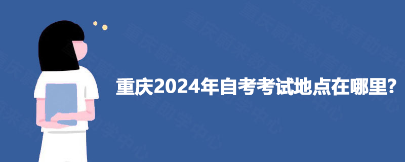 重庆2024年自考考试地点在哪里?