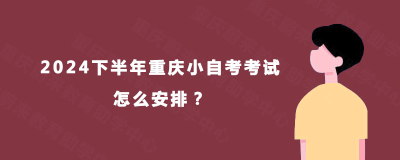 2024下半年重庆小自考考试怎么安排？